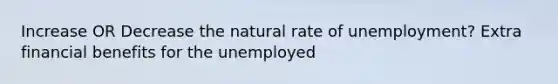 Increase OR Decrease the natural rate of unemployment? Extra financial benefits for the unemployed