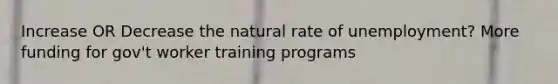 Increase OR Decrease the natural rate of unemployment? More funding for gov't worker training programs