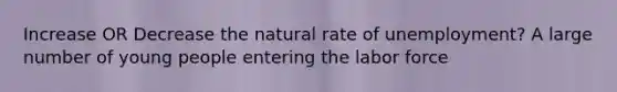 Increase OR Decrease the natural rate of unemployment? A large number of young people entering the labor force