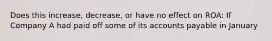 Does this increase, decrease, or have no effect on ROA: If Company A had paid off some of its accounts payable in January