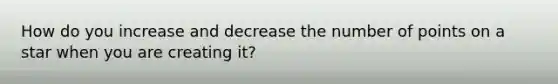 How do you increase and decrease the number of points on a star when you are creating it?