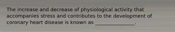 The increase and decrease of physiological activity that accompanies stress and contributes to the development of coronary heart disease is known as ________________.