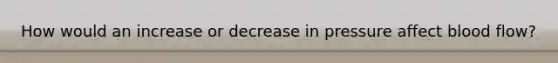 How would an increase or decrease in pressure affect blood flow?