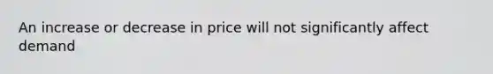 An increase or decrease in price will not significantly affect demand