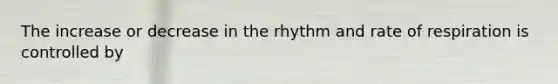 The increase or decrease in the rhythm and rate of respiration is controlled by