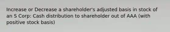 Increase or Decrease a shareholder's adjusted basis in stock of an S Corp: Cash distribution to shareholder out of AAA (with positive stock basis)