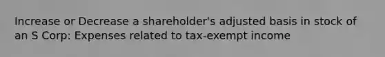 Increase or Decrease a shareholder's adjusted basis in stock of an S Corp: Expenses related to tax-exempt income