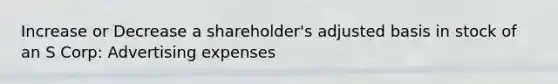 Increase or Decrease a shareholder's adjusted basis in stock of an S Corp: Advertising expenses