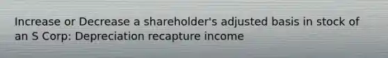 Increase or Decrease a shareholder's adjusted basis in stock of an S Corp: Depreciation recapture income