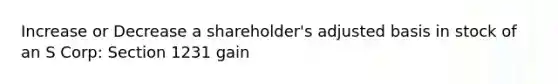 Increase or Decrease a shareholder's adjusted basis in stock of an S Corp: Section 1231 gain