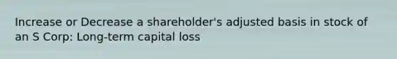 Increase or Decrease a shareholder's adjusted basis in stock of an S Corp: Long-term capital loss