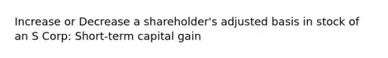 Increase or Decrease a shareholder's adjusted basis in stock of an S Corp: Short-term capital gain