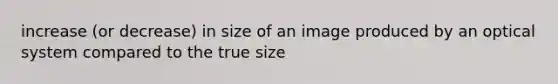 increase (or decrease) in size of an image produced by an optical system compared to the true size