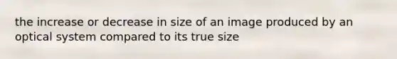 the increase or decrease in size of an image produced by an optical system compared to its true size