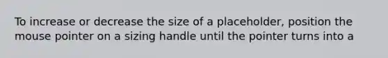 To increase or decrease the size of a placeholder, position the mouse pointer on a sizing handle until the pointer turns into a