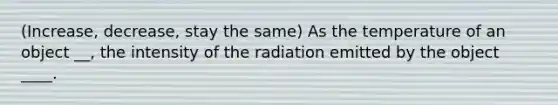 (Increase, decrease, stay the same) As the temperature of an object __, the intensity of the radiation emitted by the object ____.