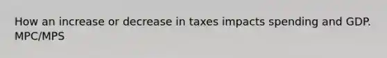 How an increase or decrease in taxes impacts spending and GDP. MPC/MPS