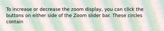 To increase or decrease the zoom display, you can click the buttons on either side of the Zoom slider bar. These circles contain