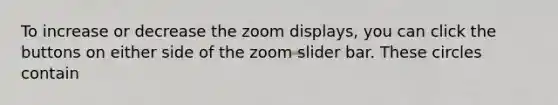 To increase or decrease the zoom displays, you can click the buttons on either side of the zoom slider bar. These circles contain