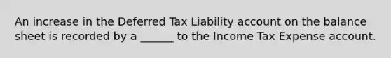 An increase in the Deferred Tax Liability ac<a href='https://www.questionai.com/knowledge/kIt7oUhyhX-count-on' class='anchor-knowledge'>count on</a> the balance sheet is recorded by a ______ to the Income Tax Expense account.