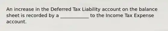 An increase in the Deferred Tax Liability account on the balance sheet is recorded by a ____________ to the Income Tax Expense account.