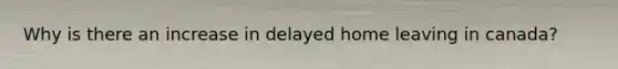 Why is there an increase in delayed home leaving in canada?
