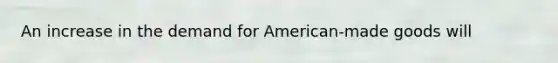 An increase in the demand for American-made goods will