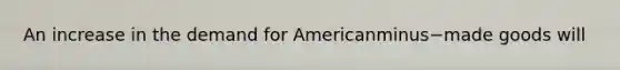 An increase in the demand for Americanminus−made goods will