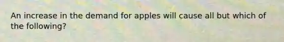 An increase in the demand for apples will cause all but which of the following?