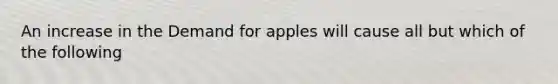 An increase in the Demand for apples will cause all but which of the following