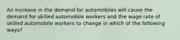 An increase in the demand for automobiles will cause the demand for skilled automobile workers and the wage rate of skilled automobile workers to change in which of the following ways?