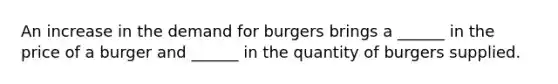 An increase in the demand for burgers brings a​ ______ in the price of a burger and​ ______ in the quantity of burgers supplied.