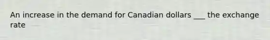 An increase in the demand for Canadian dollars ___ the exchange rate