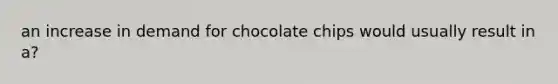 an increase in demand for chocolate chips would usually result in a?