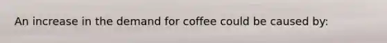 An increase in the demand for coffee could be caused by: