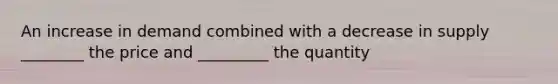 An increase in demand combined with a decrease in supply ________ the price and _________ the quantity