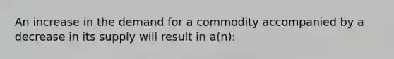 An increase in the demand for a commodity accompanied by a decrease in its supply will result in a(n):