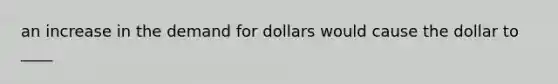 an increase in the demand for dollars would cause the dollar to ____