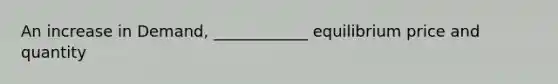 An increase in Demand, ____________ equilibrium price and quantity
