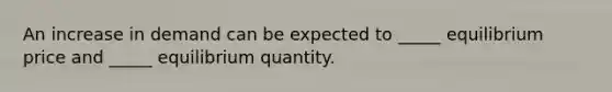 An increase in demand can be expected to _____ equilibrium price and _____ equilibrium quantity.