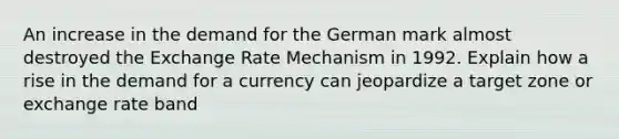 An increase in the demand for the German mark almost destroyed the Exchange Rate Mechanism in 1992. Explain how a rise in the demand for a currency can jeopardize a target zone or exchange rate band