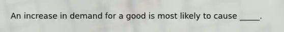 An increase in demand for a good is most likely to cause _____.