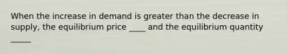 When the increase in demand is greater than the decrease in supply, the equilibrium price ____ and the equilibrium quantity _____