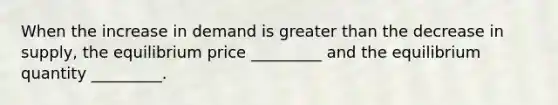 When the increase in demand is greater than the decrease in supply, the equilibrium price _________ and the equilibrium quantity _________.