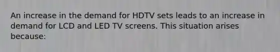 An increase in the demand for HDTV sets leads to an increase in demand for LCD and LED TV screens. This situation arises because: