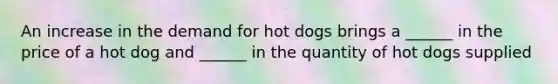 An increase in the demand for hot dogs brings a​ ______ in the price of a hot dog and​ ______ in the quantity of hot dogs supplied