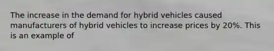 The increase in the demand for hybrid vehicles caused manufacturers of hybrid vehicles to increase prices by 20%. This is an example of