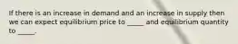 If there is an increase in demand and an increase in supply then we can expect equilibrium price to _____ and equilibrium quantity to _____.