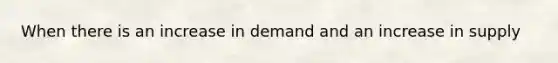 When there is an increase in demand and an increase in supply