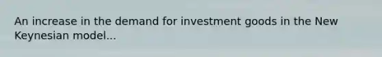 An increase in the demand for investment goods in the New Keynesian model...